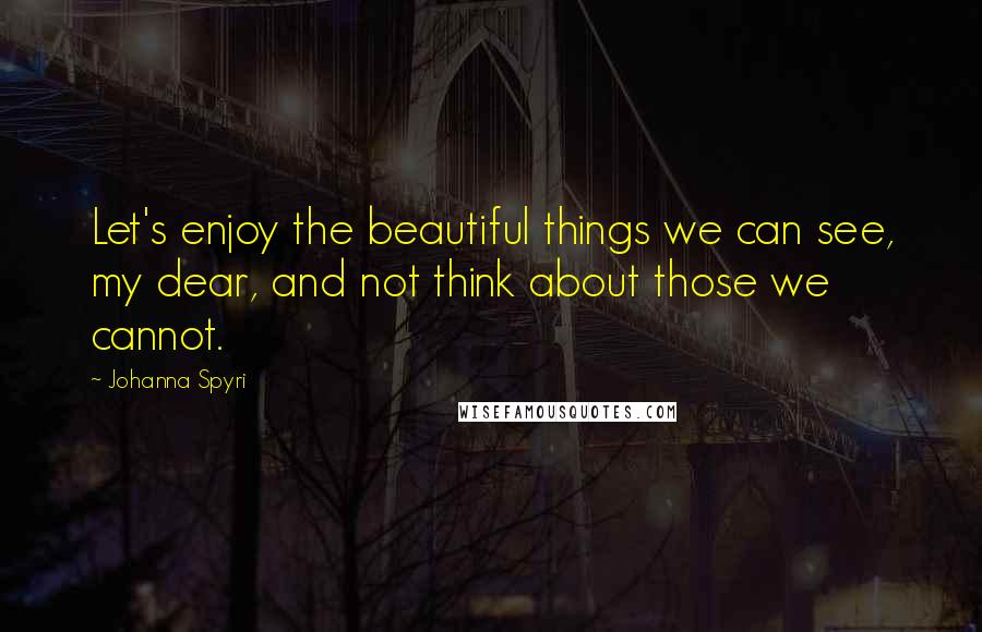 Johanna Spyri Quotes: Let's enjoy the beautiful things we can see, my dear, and not think about those we cannot.