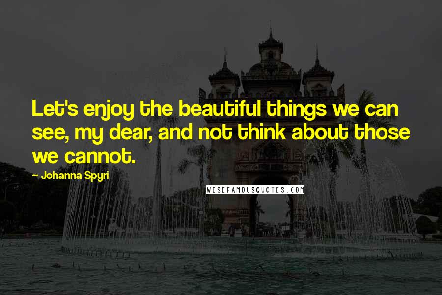 Johanna Spyri Quotes: Let's enjoy the beautiful things we can see, my dear, and not think about those we cannot.