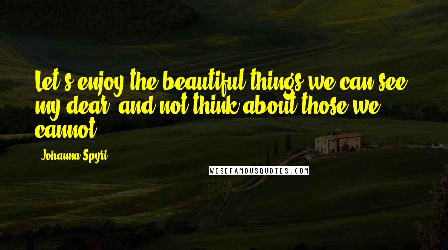Johanna Spyri Quotes: Let's enjoy the beautiful things we can see, my dear, and not think about those we cannot.