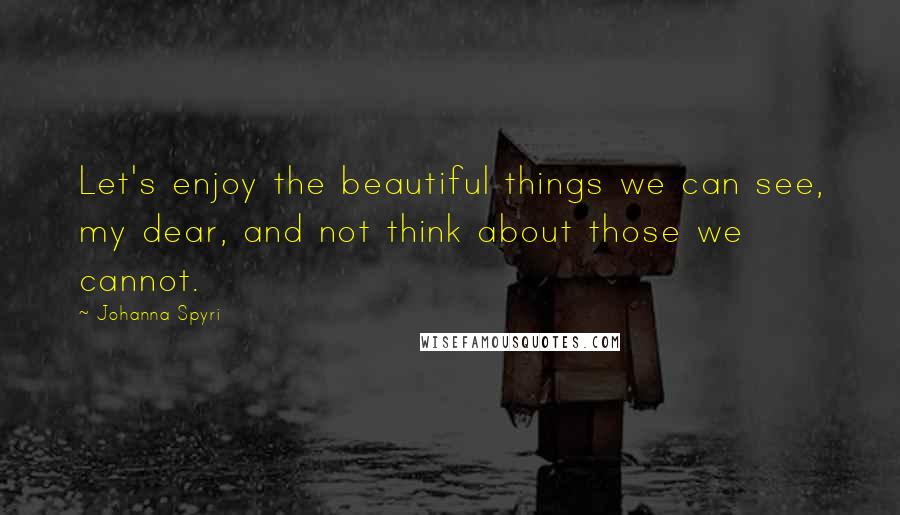 Johanna Spyri Quotes: Let's enjoy the beautiful things we can see, my dear, and not think about those we cannot.