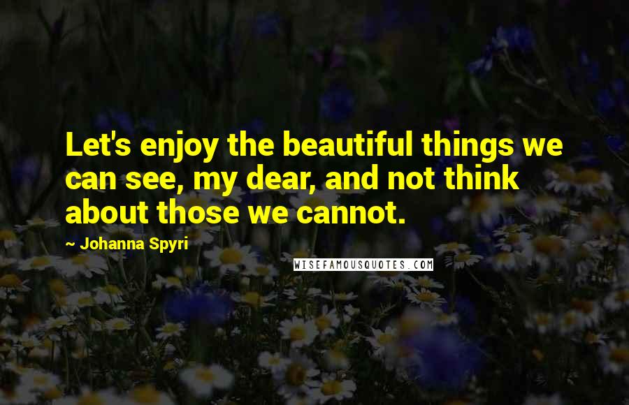 Johanna Spyri Quotes: Let's enjoy the beautiful things we can see, my dear, and not think about those we cannot.