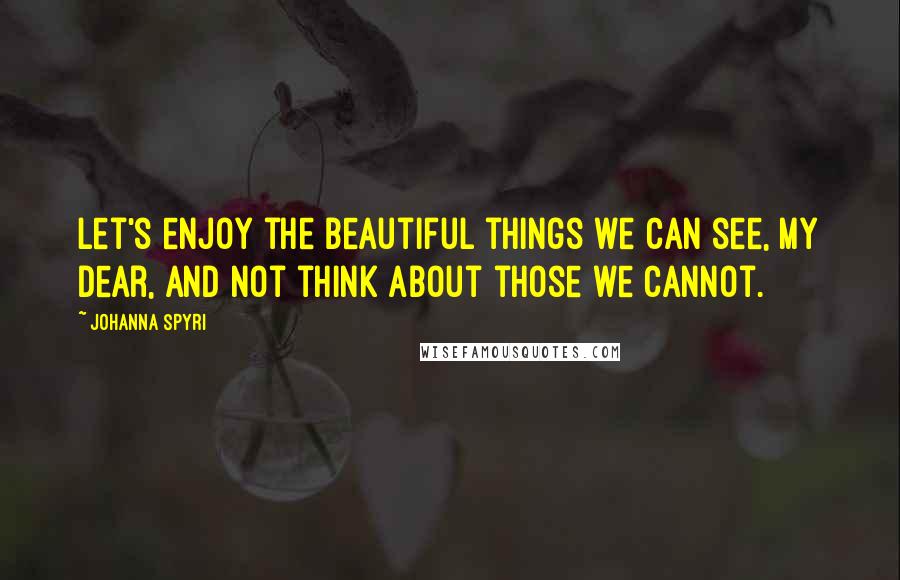 Johanna Spyri Quotes: Let's enjoy the beautiful things we can see, my dear, and not think about those we cannot.