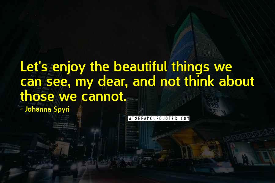 Johanna Spyri Quotes: Let's enjoy the beautiful things we can see, my dear, and not think about those we cannot.