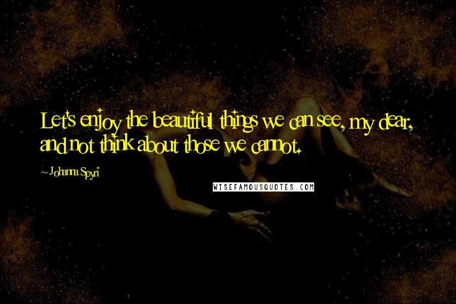 Johanna Spyri Quotes: Let's enjoy the beautiful things we can see, my dear, and not think about those we cannot.