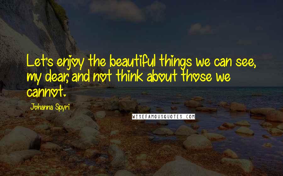 Johanna Spyri Quotes: Let's enjoy the beautiful things we can see, my dear, and not think about those we cannot.