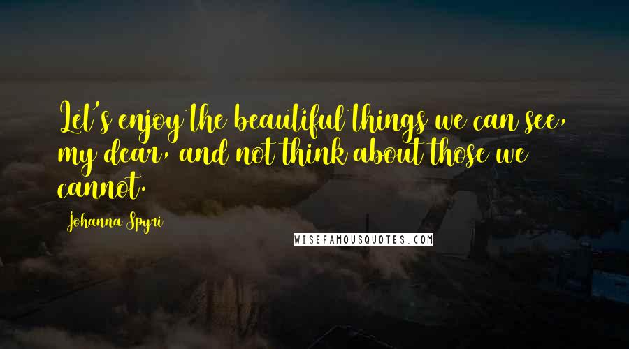 Johanna Spyri Quotes: Let's enjoy the beautiful things we can see, my dear, and not think about those we cannot.