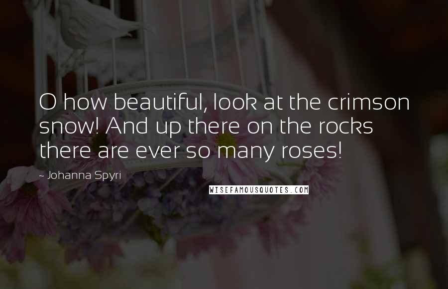 Johanna Spyri Quotes: O how beautiful, look at the crimson snow! And up there on the rocks there are ever so many roses!