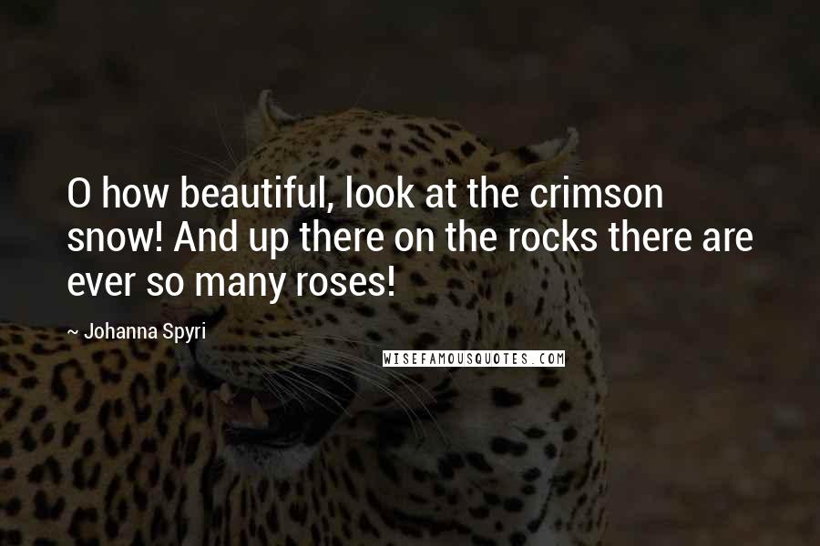 Johanna Spyri Quotes: O how beautiful, look at the crimson snow! And up there on the rocks there are ever so many roses!