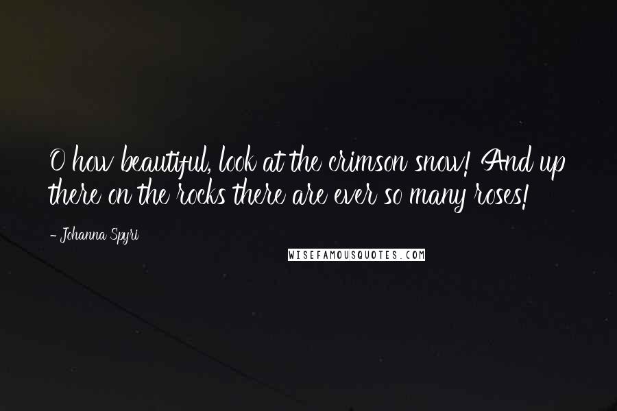 Johanna Spyri Quotes: O how beautiful, look at the crimson snow! And up there on the rocks there are ever so many roses!