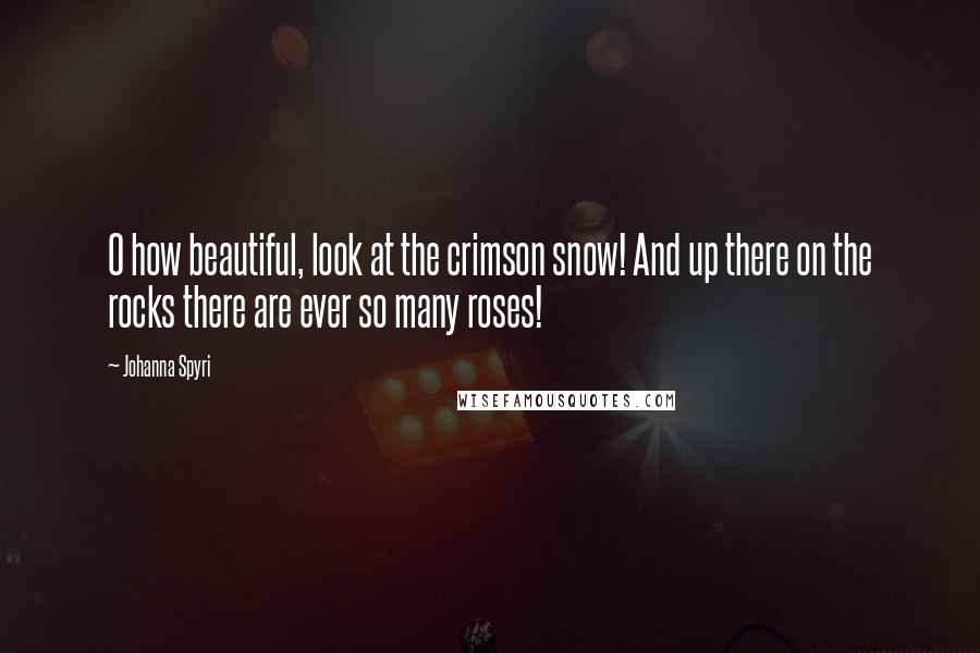 Johanna Spyri Quotes: O how beautiful, look at the crimson snow! And up there on the rocks there are ever so many roses!