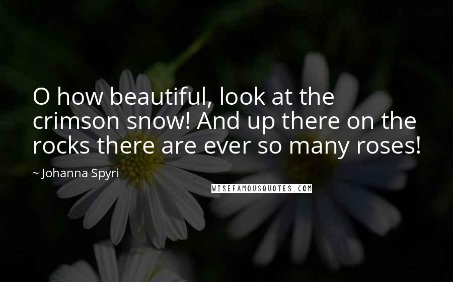 Johanna Spyri Quotes: O how beautiful, look at the crimson snow! And up there on the rocks there are ever so many roses!