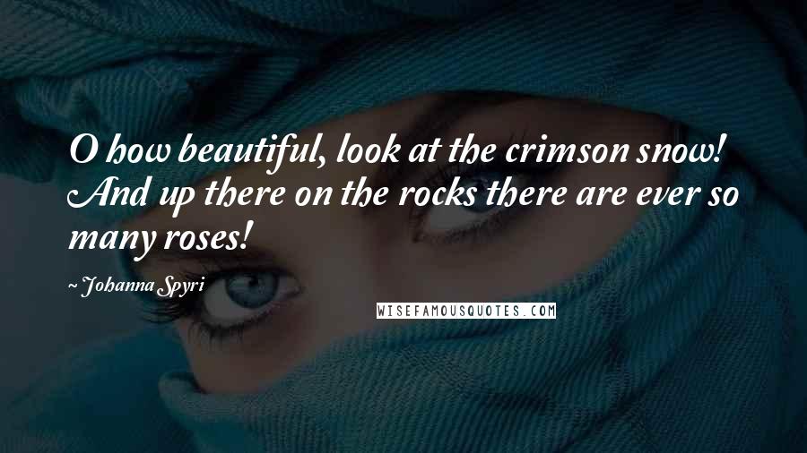Johanna Spyri Quotes: O how beautiful, look at the crimson snow! And up there on the rocks there are ever so many roses!