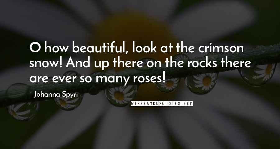 Johanna Spyri Quotes: O how beautiful, look at the crimson snow! And up there on the rocks there are ever so many roses!