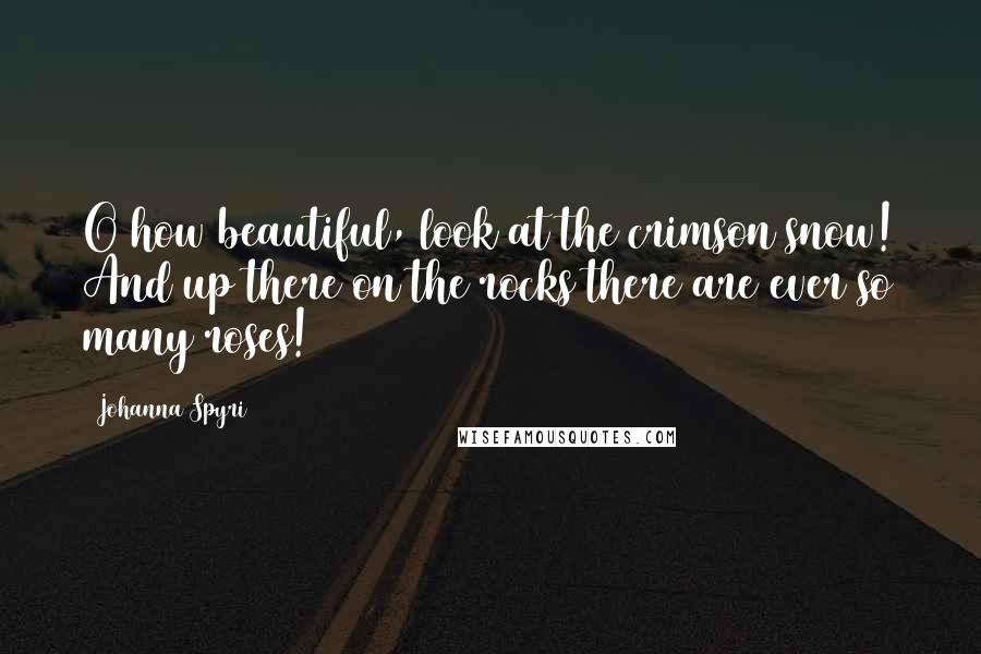 Johanna Spyri Quotes: O how beautiful, look at the crimson snow! And up there on the rocks there are ever so many roses!