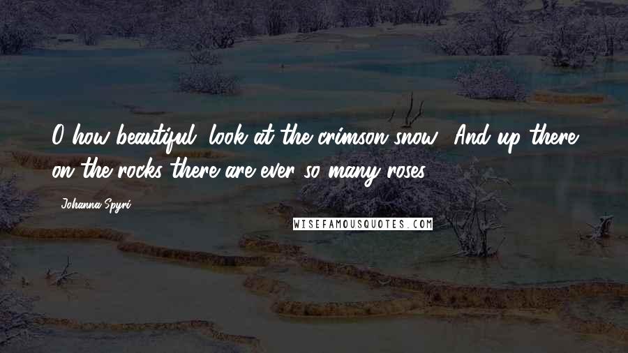 Johanna Spyri Quotes: O how beautiful, look at the crimson snow! And up there on the rocks there are ever so many roses!