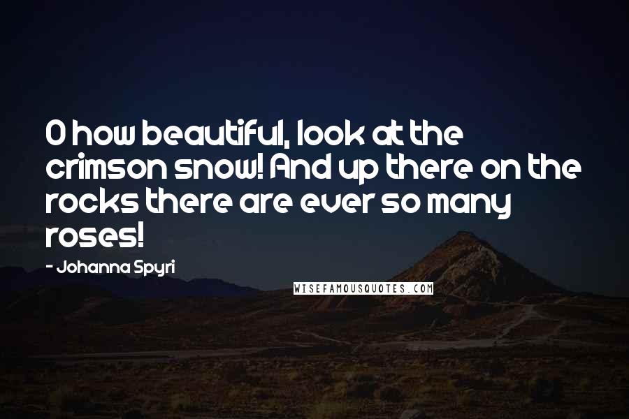 Johanna Spyri Quotes: O how beautiful, look at the crimson snow! And up there on the rocks there are ever so many roses!