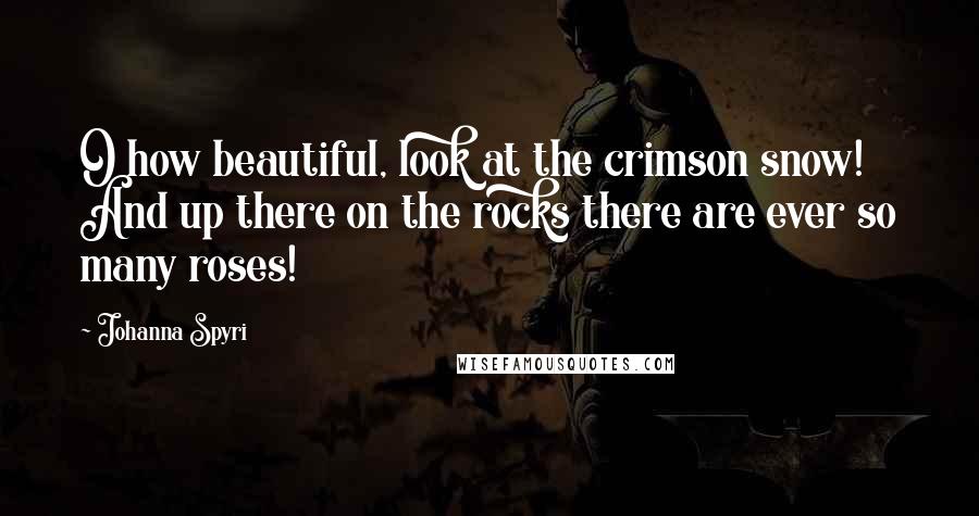 Johanna Spyri Quotes: O how beautiful, look at the crimson snow! And up there on the rocks there are ever so many roses!