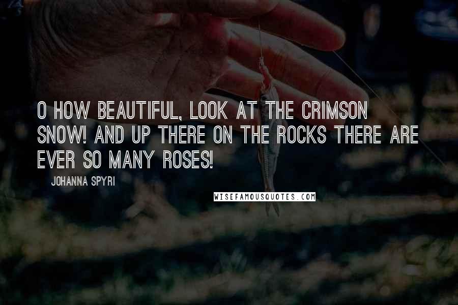 Johanna Spyri Quotes: O how beautiful, look at the crimson snow! And up there on the rocks there are ever so many roses!
