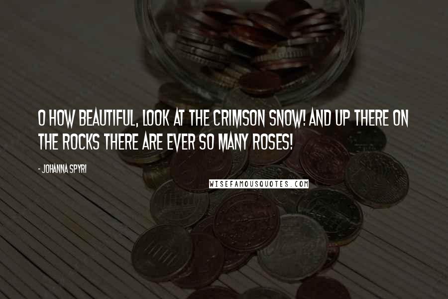 Johanna Spyri Quotes: O how beautiful, look at the crimson snow! And up there on the rocks there are ever so many roses!