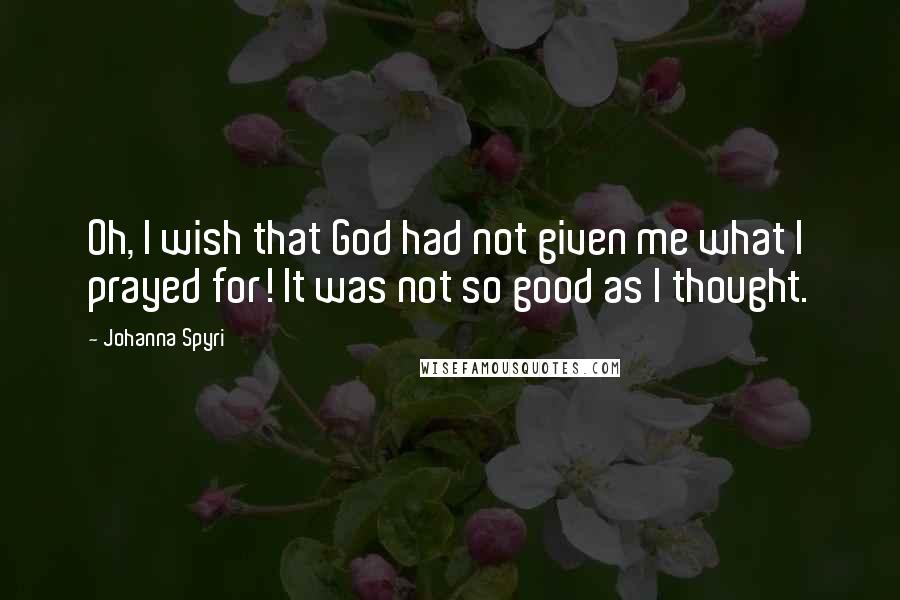 Johanna Spyri Quotes: Oh, I wish that God had not given me what I prayed for! It was not so good as I thought.
