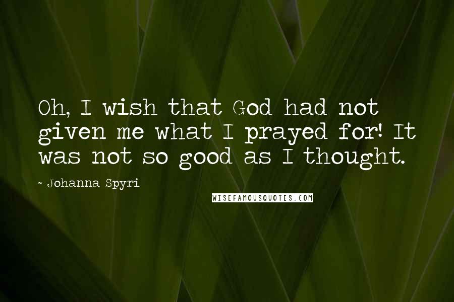 Johanna Spyri Quotes: Oh, I wish that God had not given me what I prayed for! It was not so good as I thought.