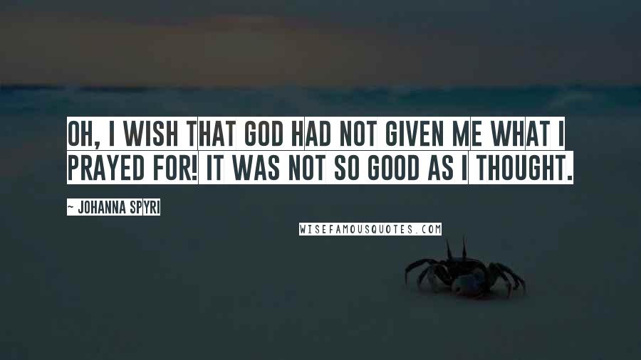 Johanna Spyri Quotes: Oh, I wish that God had not given me what I prayed for! It was not so good as I thought.