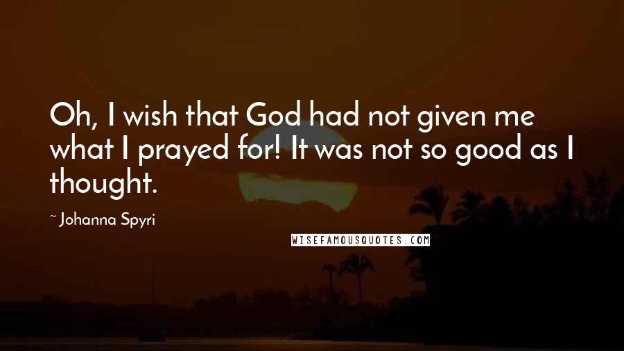 Johanna Spyri Quotes: Oh, I wish that God had not given me what I prayed for! It was not so good as I thought.