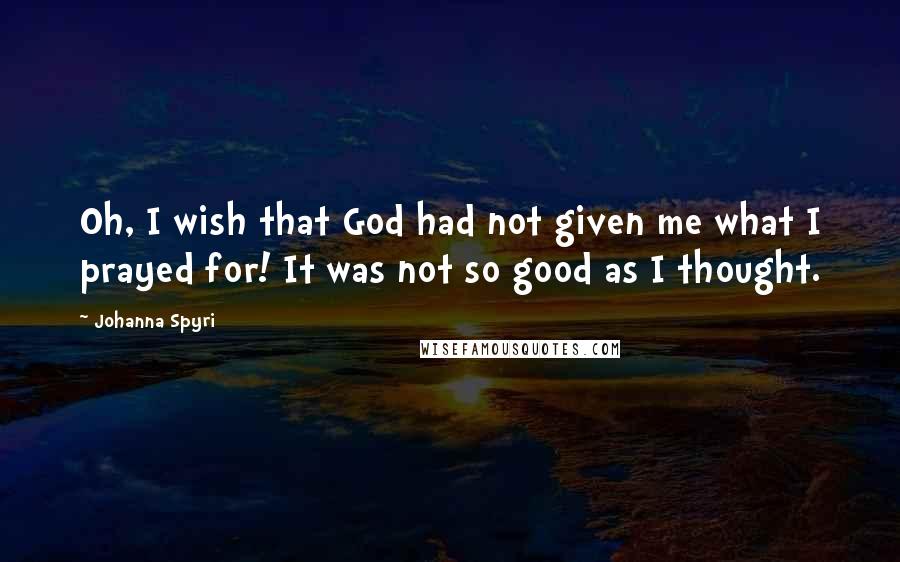 Johanna Spyri Quotes: Oh, I wish that God had not given me what I prayed for! It was not so good as I thought.