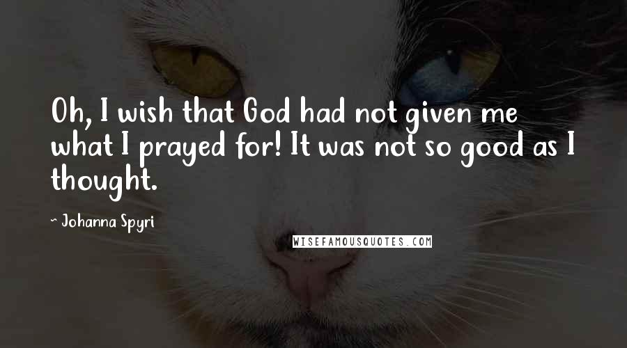 Johanna Spyri Quotes: Oh, I wish that God had not given me what I prayed for! It was not so good as I thought.