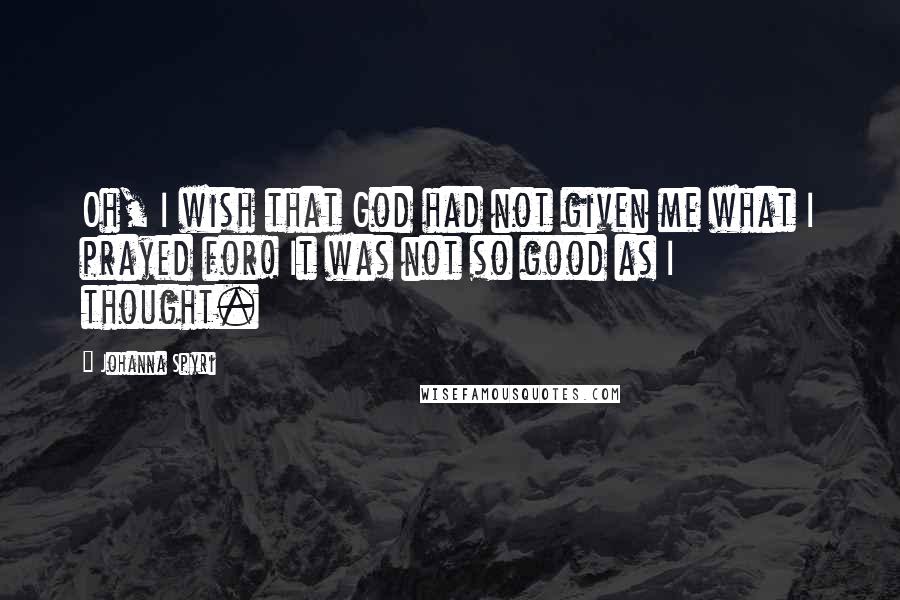 Johanna Spyri Quotes: Oh, I wish that God had not given me what I prayed for! It was not so good as I thought.