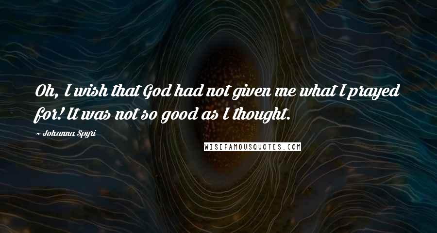 Johanna Spyri Quotes: Oh, I wish that God had not given me what I prayed for! It was not so good as I thought.