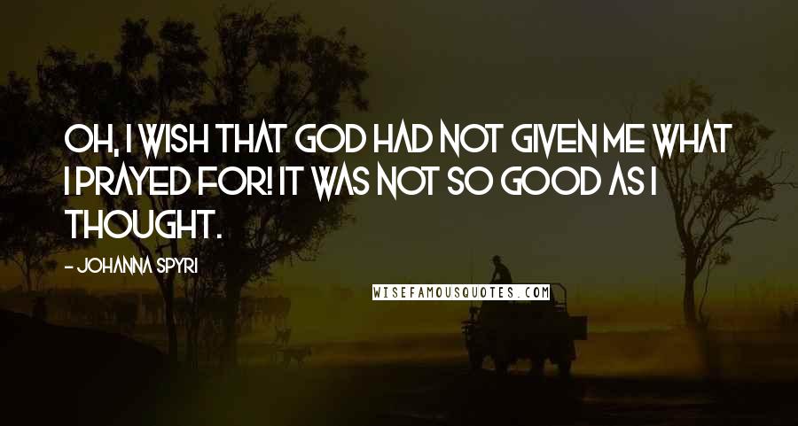 Johanna Spyri Quotes: Oh, I wish that God had not given me what I prayed for! It was not so good as I thought.