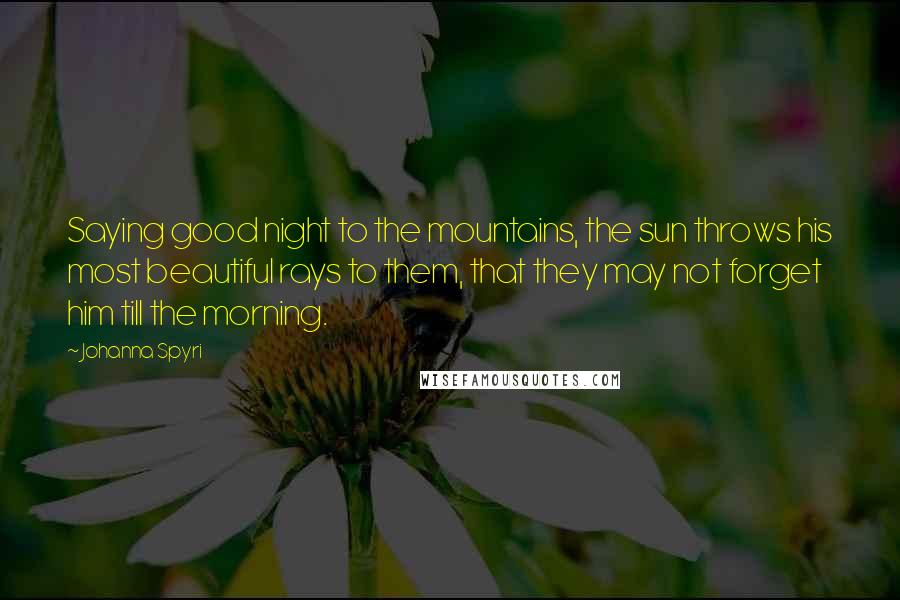 Johanna Spyri Quotes: Saying good night to the mountains, the sun throws his most beautiful rays to them, that they may not forget him till the morning.