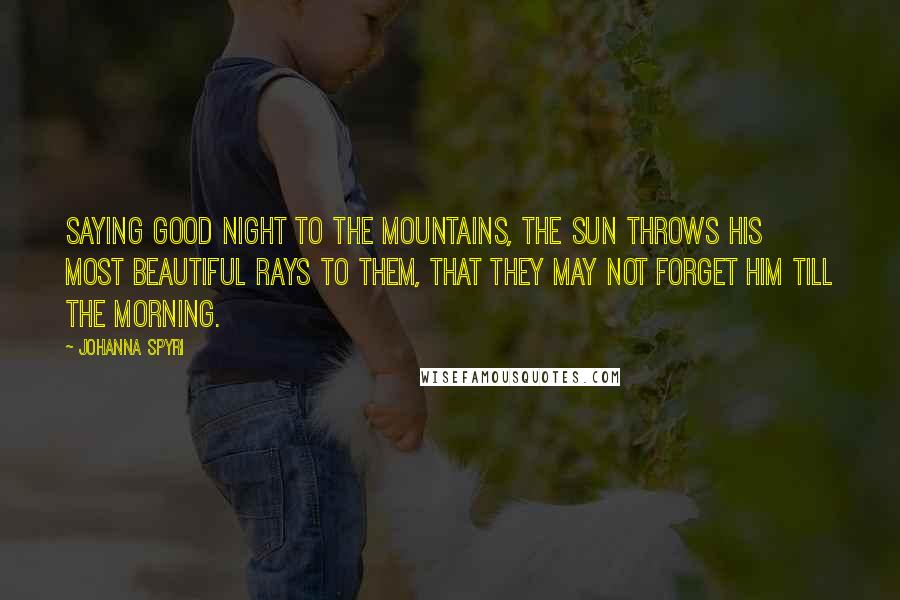 Johanna Spyri Quotes: Saying good night to the mountains, the sun throws his most beautiful rays to them, that they may not forget him till the morning.