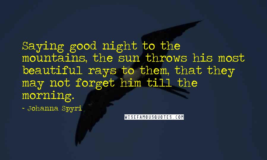 Johanna Spyri Quotes: Saying good night to the mountains, the sun throws his most beautiful rays to them, that they may not forget him till the morning.