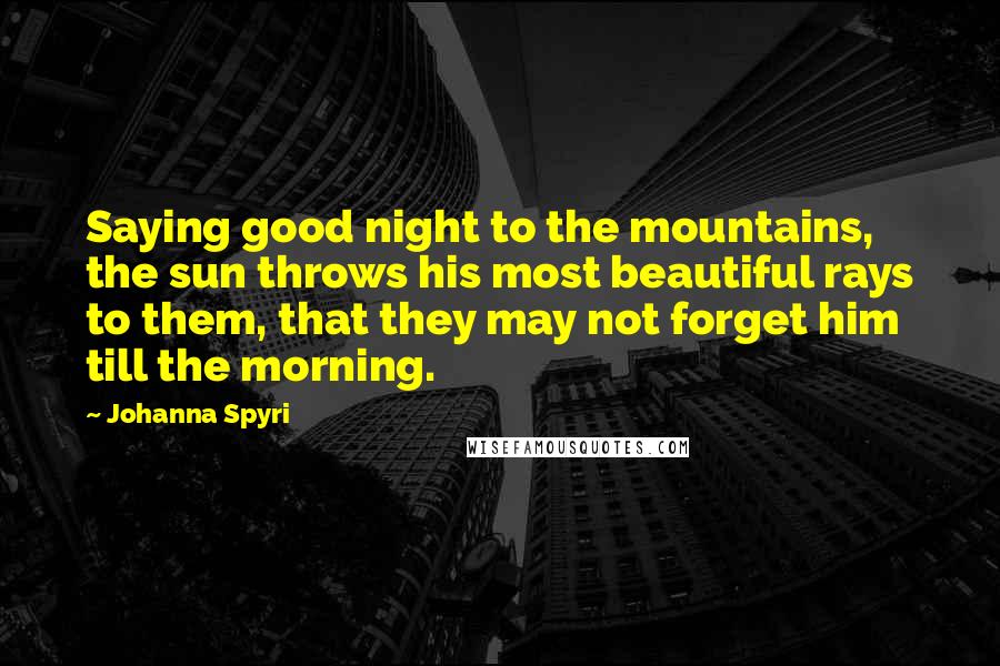 Johanna Spyri Quotes: Saying good night to the mountains, the sun throws his most beautiful rays to them, that they may not forget him till the morning.