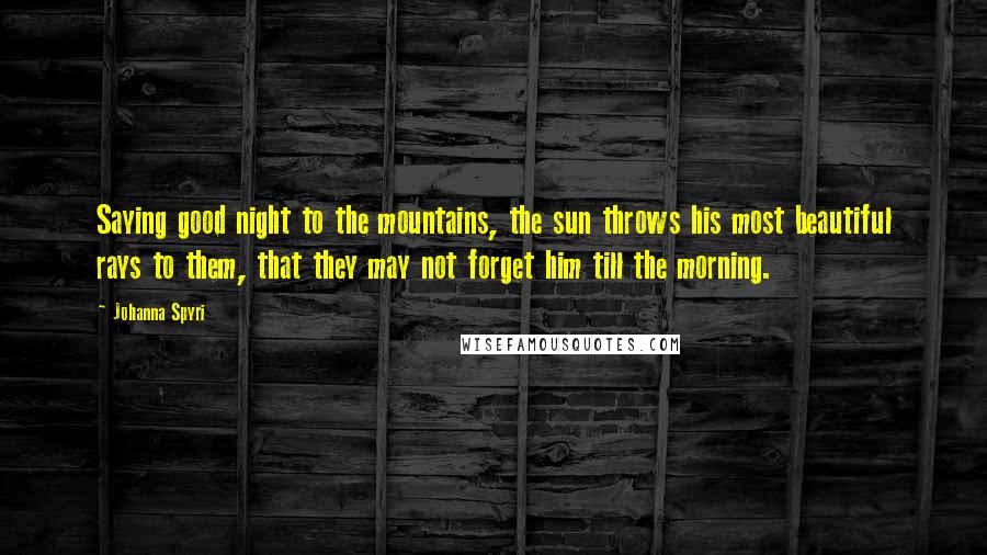 Johanna Spyri Quotes: Saying good night to the mountains, the sun throws his most beautiful rays to them, that they may not forget him till the morning.