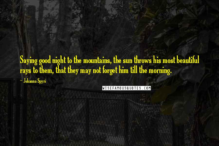 Johanna Spyri Quotes: Saying good night to the mountains, the sun throws his most beautiful rays to them, that they may not forget him till the morning.