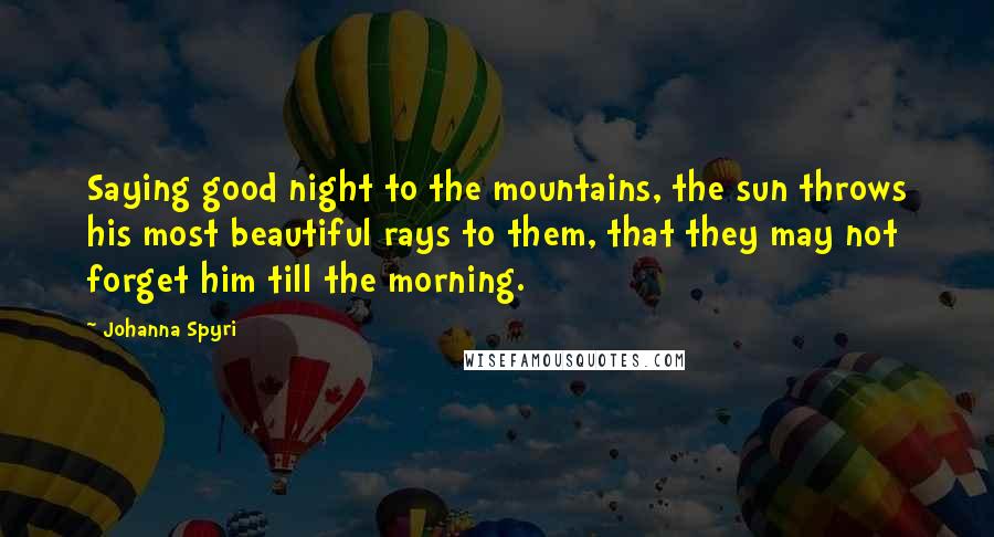 Johanna Spyri Quotes: Saying good night to the mountains, the sun throws his most beautiful rays to them, that they may not forget him till the morning.