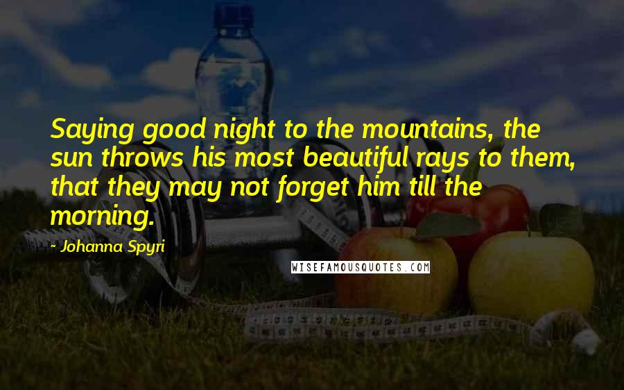 Johanna Spyri Quotes: Saying good night to the mountains, the sun throws his most beautiful rays to them, that they may not forget him till the morning.