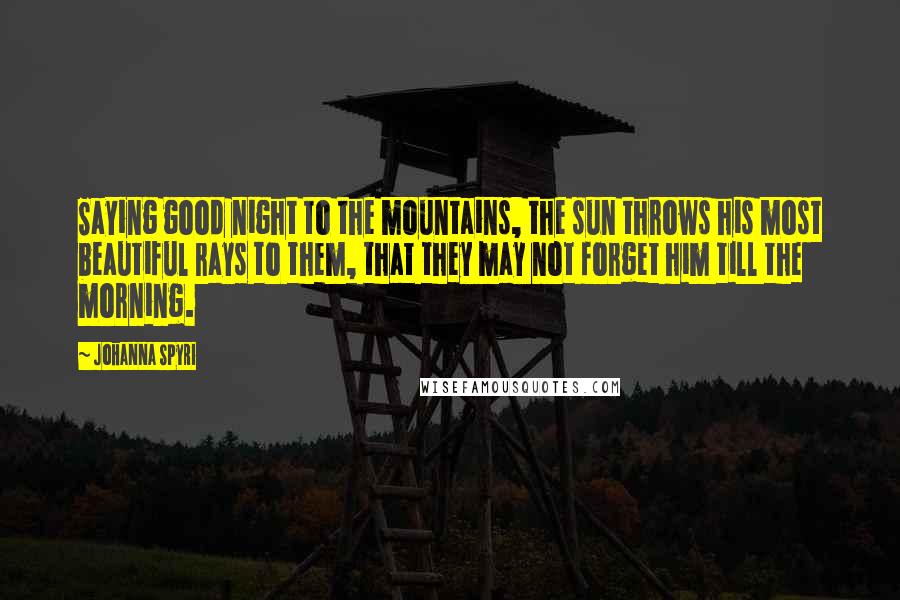 Johanna Spyri Quotes: Saying good night to the mountains, the sun throws his most beautiful rays to them, that they may not forget him till the morning.