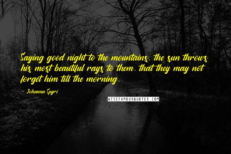 Johanna Spyri Quotes: Saying good night to the mountains, the sun throws his most beautiful rays to them, that they may not forget him till the morning.