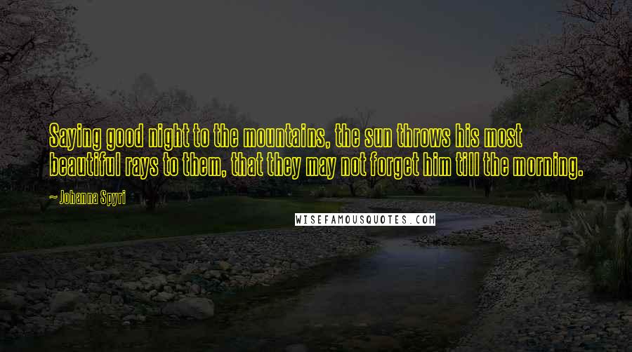 Johanna Spyri Quotes: Saying good night to the mountains, the sun throws his most beautiful rays to them, that they may not forget him till the morning.
