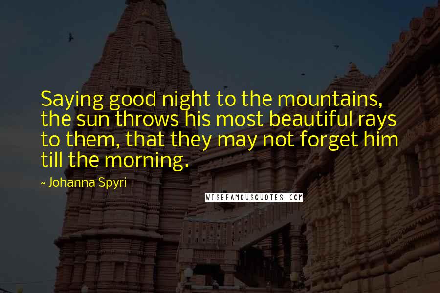 Johanna Spyri Quotes: Saying good night to the mountains, the sun throws his most beautiful rays to them, that they may not forget him till the morning.