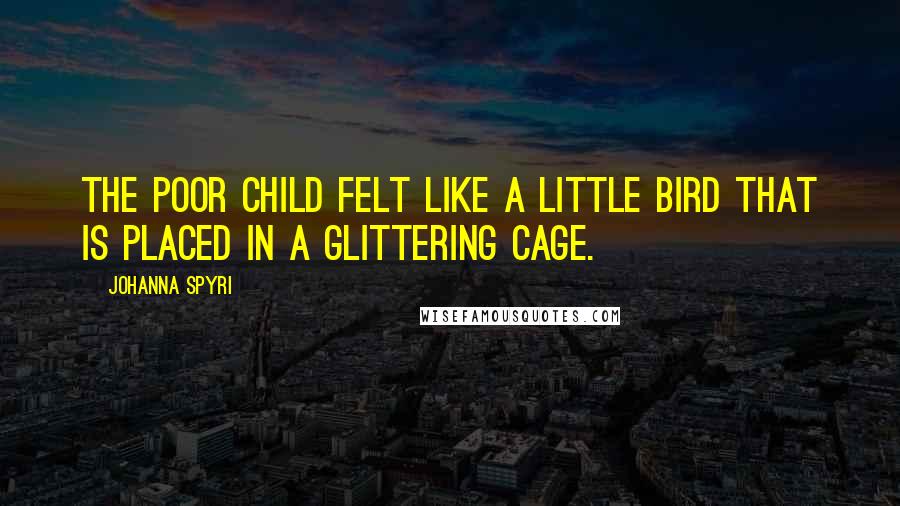 Johanna Spyri Quotes: The poor child felt like a little bird that is placed in a glittering cage.