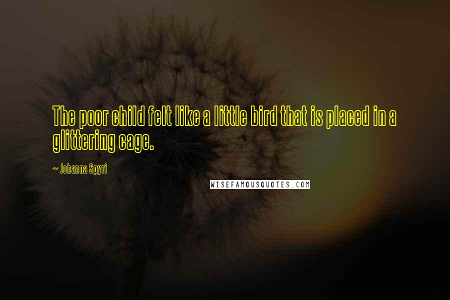 Johanna Spyri Quotes: The poor child felt like a little bird that is placed in a glittering cage.