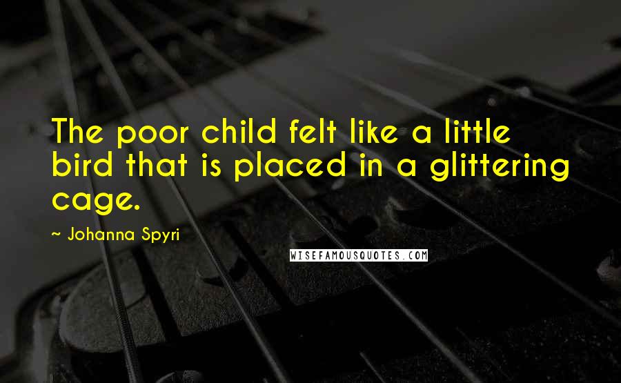 Johanna Spyri Quotes: The poor child felt like a little bird that is placed in a glittering cage.
