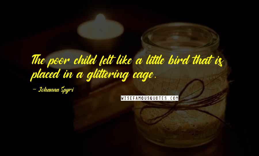 Johanna Spyri Quotes: The poor child felt like a little bird that is placed in a glittering cage.