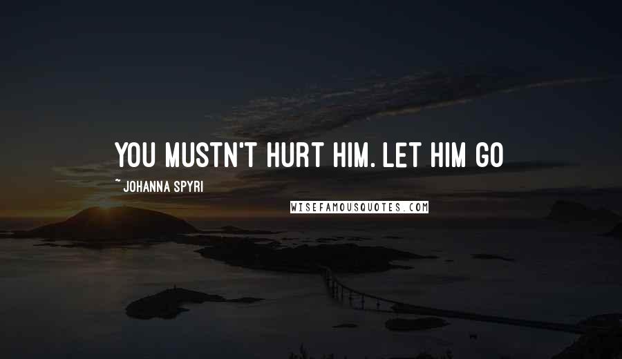 Johanna Spyri Quotes: You mustn't hurt him. Let him go