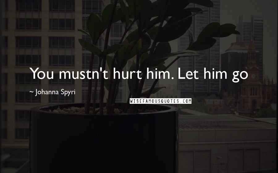 Johanna Spyri Quotes: You mustn't hurt him. Let him go